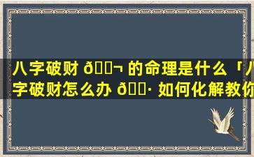 八字破财 🐬 的命理是什么「八字破财怎么办 🌷 如何化解教你3个改运的方法」